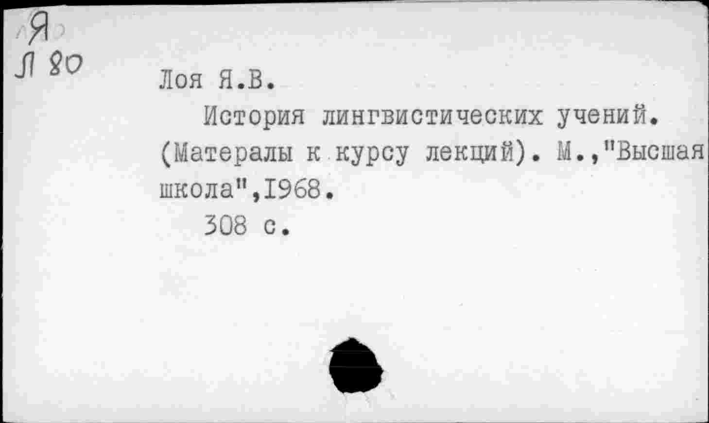 ﻿Л
Лоя Я.В.
История лингвистических учений. (Матералы к курсу лекций). М.,"Высшая школа",1968.
308 с.